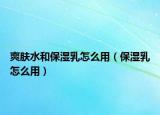 爽肤水和保湿乳怎么用（保湿乳怎么用）