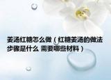 姜汤红糖怎么做（红糖姜汤的做法步骤是什么 需要哪些材料）