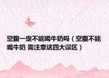 空腹一定不能喝牛奶吗（空腹不能喝牛奶 需注意这四大误区）