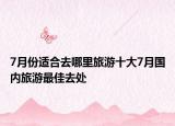 7月份适合去哪里旅游十大7月国内旅游最佳去处
