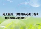 男人看淡一切的成熟网名（看淡一切的稳重成熟网名）