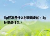5g标准是什么时候确定的（5g标准是什么）