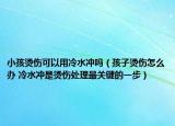 小孩烫伤可以用冷水冲吗（孩子烫伤怎么办 冷水冲是烫伤处理最关键的一步）