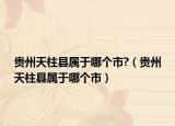 贵州天柱县属于哪个市?（贵州天柱县属于哪个市）