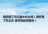 存折丢了可以挂失补办吗（存折丢了怎么办 要尽快的去挂失）