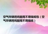 空气炸锅烤鸡翅用不用锡纸包（空气炸锅烤鸡翅用不用锡纸）