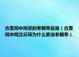 古董局中局里的老朝奉是谁（古董局中局沈云琛为什么要当老朝奉）