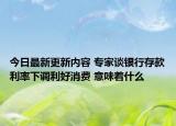 今日最新更新内容 专家谈银行存款利率下调利好消费 意味着什么