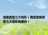地貌类型七大地形（典型地貌类型七大地形有哪些）