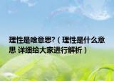 理性是啥意思?（理性是什么意思 详细给大家进行解析）