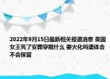 2022年9月15日最新相关报道消息 英国女王死了安葬穿戴什么 要火化吗遗体会不会保留