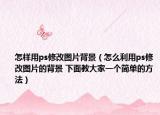 怎样用ps修改图片背景（怎么利用ps修改图片的背景 下面教大家一个简单的方法）