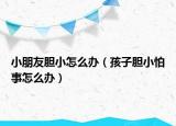 小朋友胆小怎么办（孩子胆小怕事怎么办）