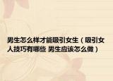 男生怎么样才能吸引女生（吸引女人技巧有哪些 男生应该怎么做）