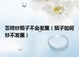 怎样炒茄子不会发黑（茄子如何炒不发黑）