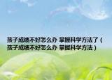 孩子成绩不好怎么办 掌握科学方法了（孩子成绩不好怎么办 掌握科学方法）