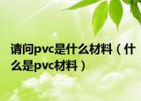 请问pvc是什么材料（什么是pvc材料）