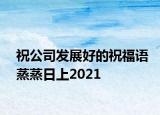 祝公司发展好的祝福语蒸蒸日上2021