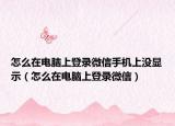 怎么在电脑上登录微信手机上没显示（怎么在电脑上登录微信）