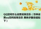 QQ空间怎么设置背景音乐（怎样设置qq空间背景音乐 具体步骤总结如下）