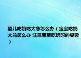 婴儿吃奶吃太急怎么办（宝宝吃奶太急怎么办 注意宝宝吃奶时的姿势）