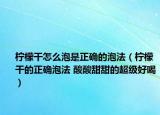 柠檬干怎么泡是正确的泡法（柠檬干的正确泡法 酸酸甜甜的超级好喝）