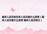 离岸人民币和在岸人民币是什么意思（离岸人民币是什么意思 离岸人民币释义）