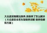 大众途安刚做完保养,该保养了怎么解决（大众途安全系车型保养详解 保养有哪些方面）