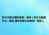 钙片不能与哪些食物一起吃（钙片不能和什么一起吃 建议勿跟五类食物一起吃）