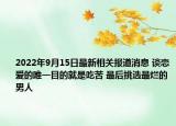 2022年9月15日最新相关报道消息 谈恋爱的唯一目的就是吃苦 最后挑选最烂的男人