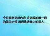 今日最新更新内容 谈恋爱的唯一目的就是吃苦 最后挑选最烂的男人
