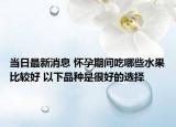 当日最新消息 怀孕期间吃哪些水果比较好 以下品种是很好的选择