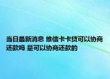当日最新消息 维信卡卡贷可以协商还款吗 是可以协商还款的