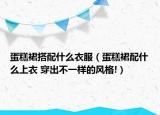 蛋糕裙搭配什么衣服（蛋糕裙配什么上衣 穿出不一样的风格!）