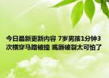 今日最新更新内容 7岁男孩1分钟3次横穿马路被撞 嘴唇破裂太可怕了