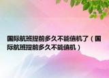 国际航班提前多久不能值机了（国际航班提前多久不能值机）
