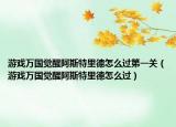 游戏万国觉醒阿斯特里德怎么过第一关（游戏万国觉醒阿斯特里德怎么过）