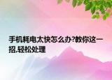 手机耗电太快怎么办?教你这一招,轻松处理