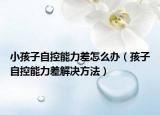 小孩子自控能力差怎么办（孩子自控能力差解决方法）
