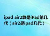 ipad air2算是iPad第几代（air2是ipad几代）
