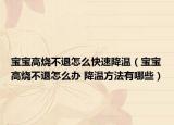 宝宝高烧不退怎么快速降温（宝宝高烧不退怎么办 降温方法有哪些）