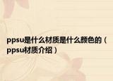 ppsu是什么材质是什么颜色的（ppsu材质介绍）