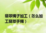 翡翠镯子加工（怎么加工翡翠手镯）