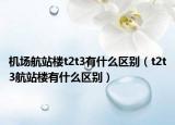 机场航站楼t2t3有什么区别（t2t3航站楼有什么区别）