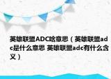英雄联盟ADC啥意思（英雄联盟adc是什么意思 英雄联盟adc有什么含义）