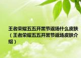 王者荣耀五五开黑节返场什么皮肤（王者荣耀五五开黑节返场皮肤介绍）