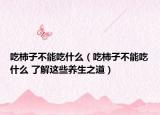 吃柿子不能吃什么（吃柿子不能吃什么 了解这些养生之道）
