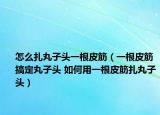 怎么扎丸子头一根皮筋（一根皮筋搞定丸子头 如何用一根皮筋扎丸子头）