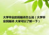 大学毕业的祝福语怎么说（大学毕业祝福语 大家可以了解一下）