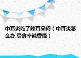 中耳炎吃了辣耳朵闷（中耳炎怎么办 忌食辛辣香燥）
